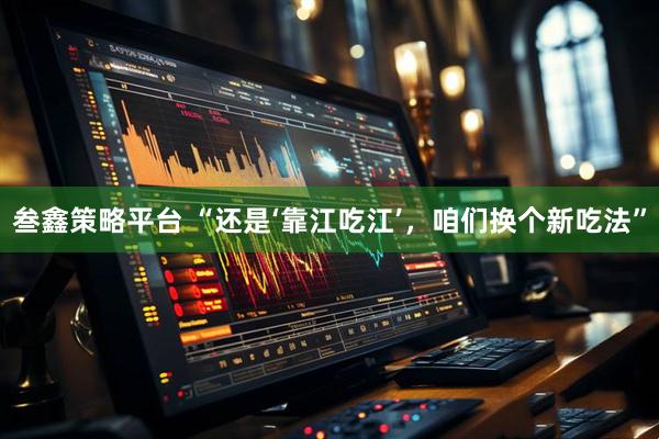 叁鑫策略平台 “还是‘靠江吃江’，咱们换个新吃法”