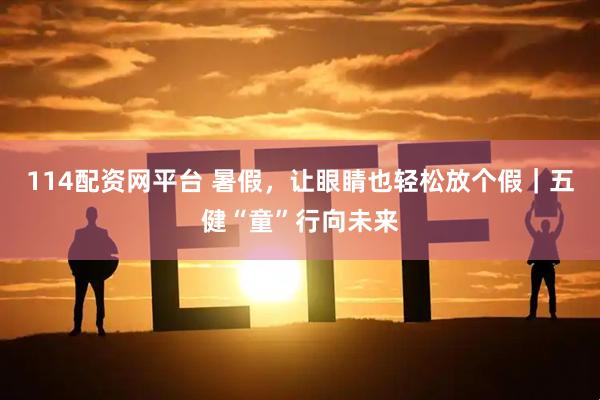 114配资网平台 暑假，让眼睛也轻松放个假｜五健“童”行向未来