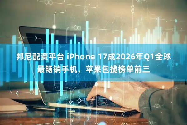 邦尼配资平台 iPhone 17成2026年Q1全球最畅销手机，苹果包揽榜单前三