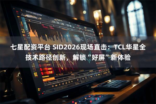 七星配资平台 SID2026现场直击：TCL华星全技术路径创新，解锁“好屏”新体验