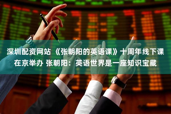 深圳配资网站 《张朝阳的英语课》十周年线下课在京举办 张朝阳：英语世界是一座知识宝藏