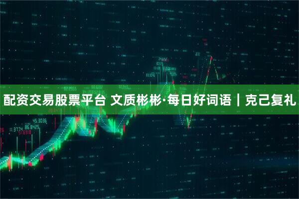 配资交易股票平台 文质彬彬·每日好词语｜克己复礼