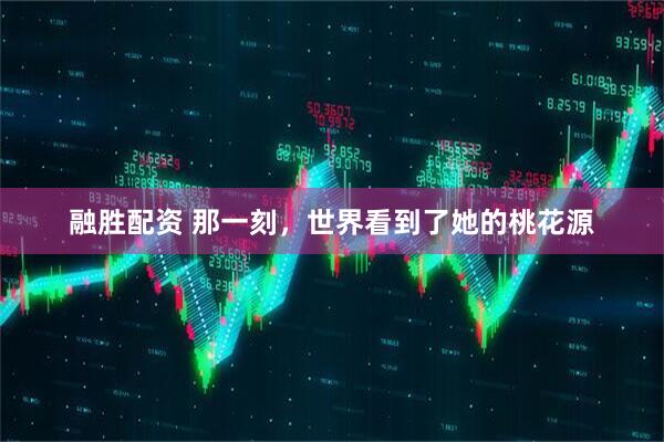 融胜配资 那一刻，世界看到了她的桃花源
