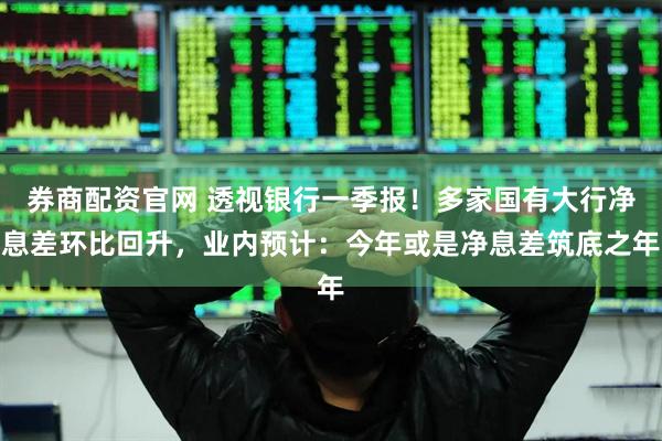 券商配资官网 透视银行一季报！多家国有大行净息差环比回升，业内预计：今年或是净息差筑底之年