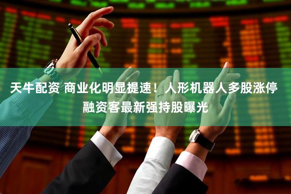 天牛配资 商业化明显提速！人形机器人多股涨停 融资客最新强持股曝光