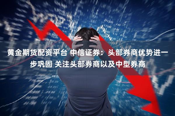 黄金期货配资平台 中信证券：头部券商优势进一步巩固 关注头部券商以及中型券商