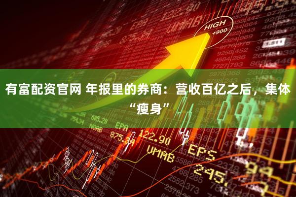 有富配资官网 年报里的券商：营收百亿之后，集体“瘦身”