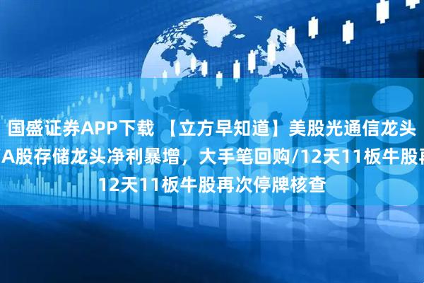 国盛证券APP下载 【立方早知道】美股光通信龙头，跌超14％/A股存储龙头净利暴增，大手笔回购/12天11板牛股再次停牌核查
