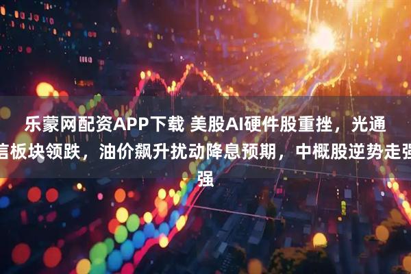 乐蒙网配资APP下载 美股AI硬件股重挫，光通信板块领跌，油价飙升扰动降息预期，中概股逆势走强