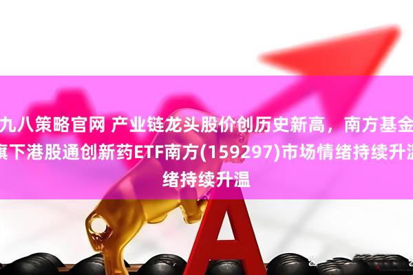 九八策略官网 产业链龙头股价创历史新高，南方基金旗下港股通创新药ETF南方(159297)市场情绪持续升温