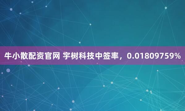 牛小散配资官网 宇树科技中签率，0.01809759%