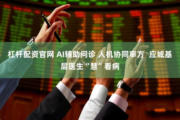 杠杆配资官网 AI辅助问诊 人机协同审方  应城基层医生“慧”看病
