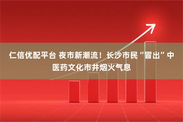 仁信优配平台 夜市新潮流！长沙市民“冒出”中医药文化市井烟火气息