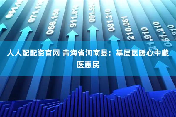 人人配配资官网 青海省河南县：基层医暖心中藏医惠民
