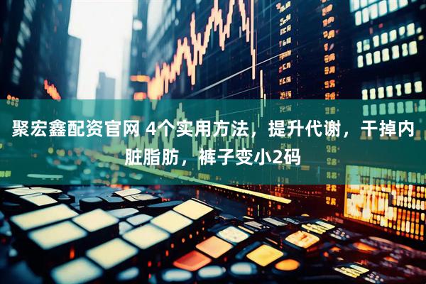 聚宏鑫配资官网 4个实用方法，提升代谢，干掉内脏脂肪，裤子变小2码