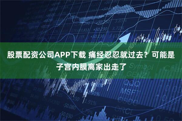 股票配资公司APP下载 痛经忍忍就过去？可能是子宫内膜离家出走了