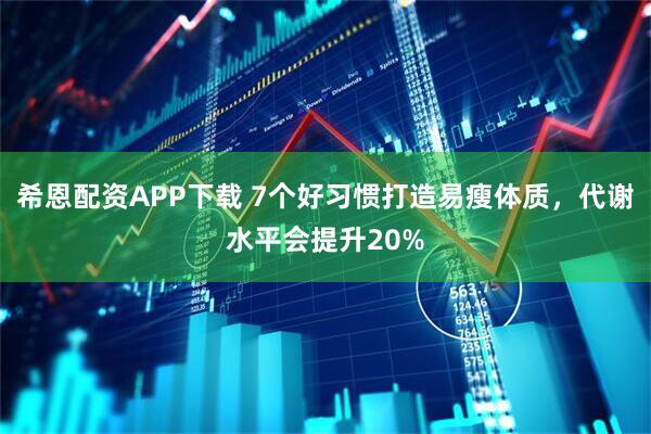 希恩配资APP下载 7个好习惯打造易瘦体质，代谢水平会提升20%