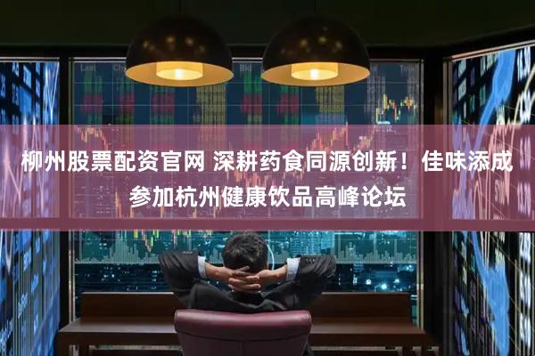 柳州股票配资官网 深耕药食同源创新！佳味添成参加杭州健康饮品高峰论坛