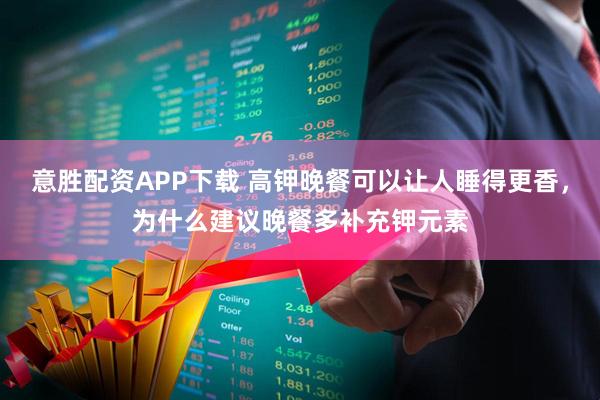 意胜配资APP下载 高钾晚餐可以让人睡得更香，为什么建议晚餐多补充钾元素