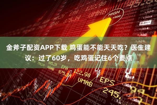 金斧子配资APP下载 鸡蛋能不能天天吃？医生建议：过了60岁，吃鸡蛋记住6个要点