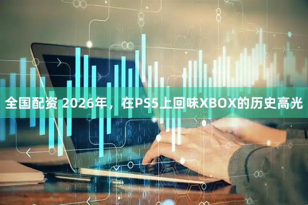 全国配资 2026年，在PS5上回味XBOX的历史高光