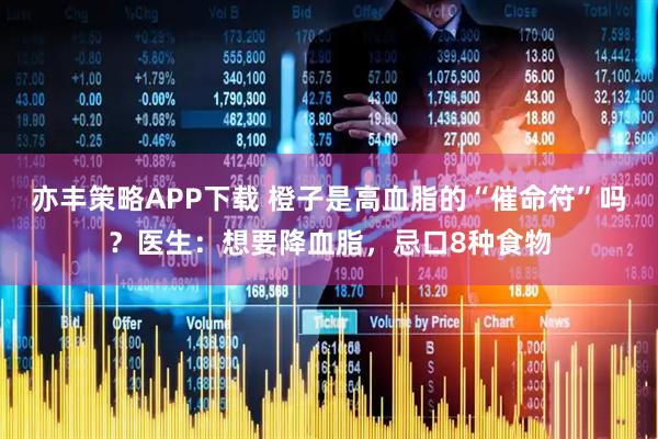 亦丰策略APP下载 橙子是高血脂的“催命符”吗？医生：想要降血脂，忌口8种食物