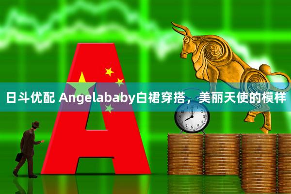 日斗优配 Angelababy白裙穿搭，美丽天使的模样