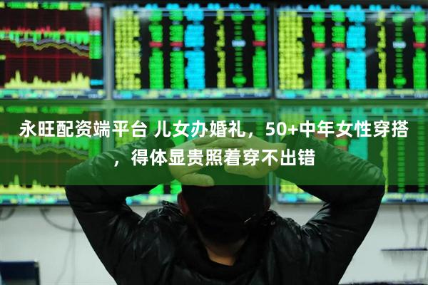 永旺配资端平台 儿女办婚礼，50+中年女性穿搭，得体显贵照着穿不出错