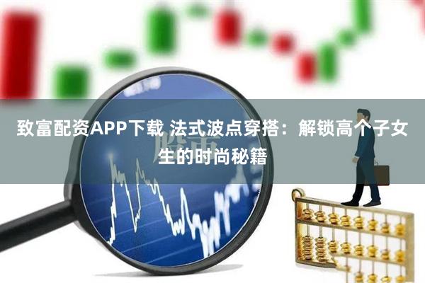 致富配资APP下载 法式波点穿搭：解锁高个子女生的时尚秘籍