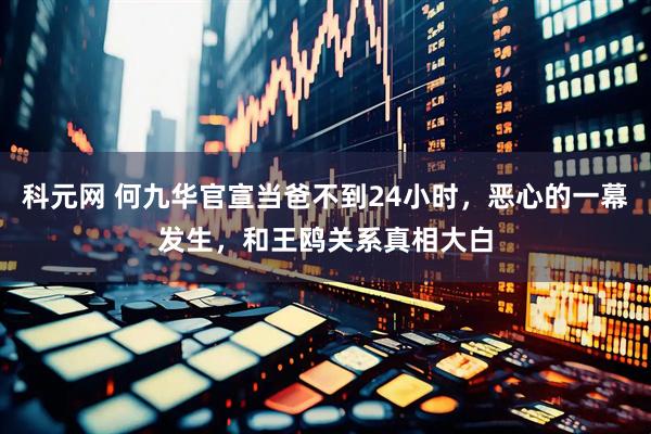 科元网 何九华官宣当爸不到24小时，恶心的一幕发生，和王鸥关系真相大白