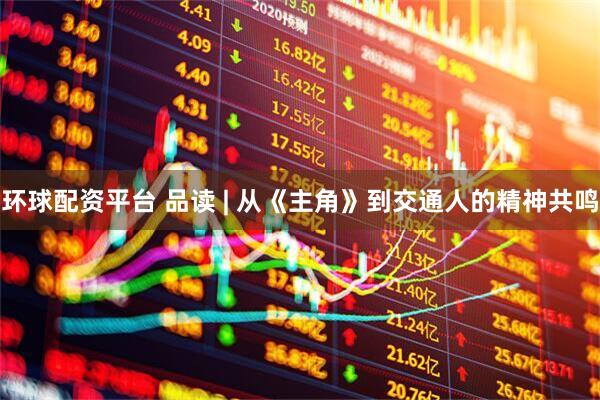 环球配资平台 品读 | 从《主角》到交通人的精神共鸣