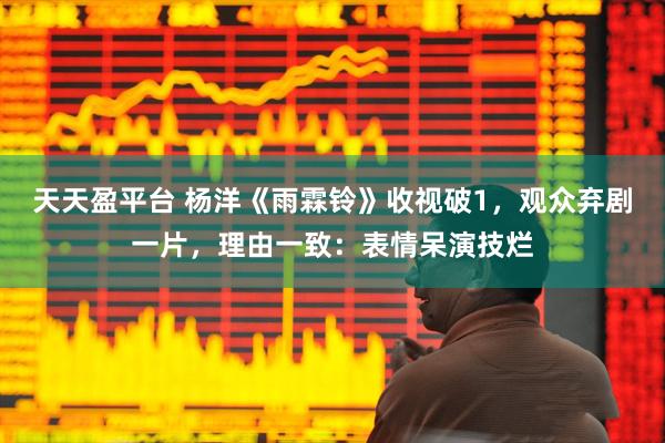 天天盈平台 杨洋《雨霖铃》收视破1，观众弃剧一片，理由一致：表情呆演技烂