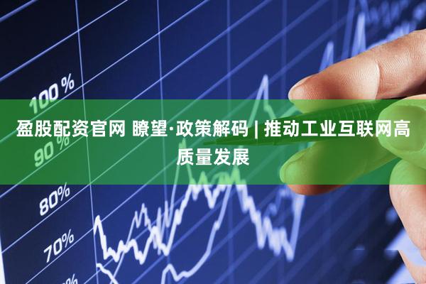 盈股配资官网 瞭望·政策解码 | 推动工业互联网高质量发展
