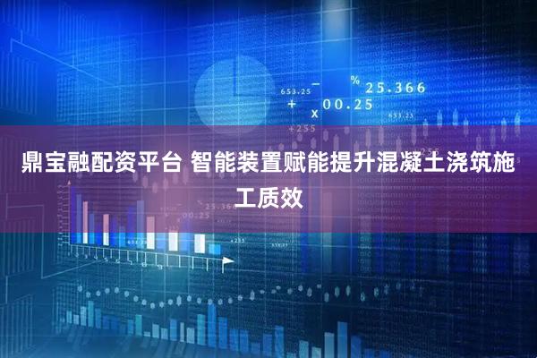 鼎宝融配资平台 智能装置赋能提升混凝土浇筑施工质效