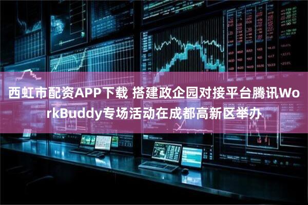 西虹市配资APP下载 搭建政企园对接平台腾讯WorkBuddy专场活动在成都高新区举办