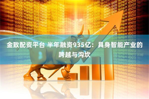 金致配资平台 半年融资935亿：具身智能产业的跨越与沟坎
