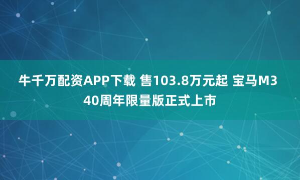 牛千万配资APP下载 售103.8万元起 宝马M3 40周年限量版正式上市