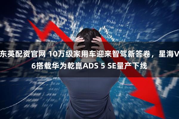 东英配资官网 10万级家用车迎来智驾新答卷,星海V6搭载华为乾崑ADS 5 SE量产下线